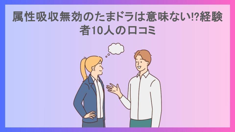 属性吸収無効のたまドラは意味ない!?経験者10人の口コミ